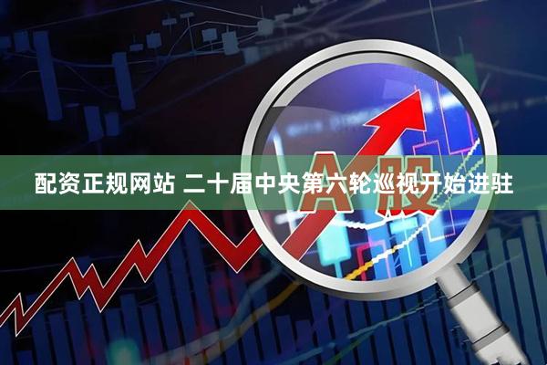 配资正规网站 二十届中央第六轮巡视开始进驻