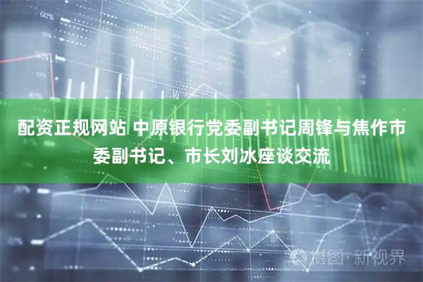 配资正规网站 中原银行党委副书记周锋与焦作市委副书记、市长刘冰座谈交流