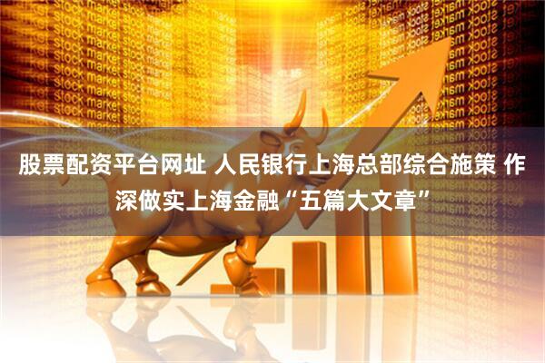 股票配资平台网址 人民银行上海总部综合施策 作深做实上海金融“五篇大文章”