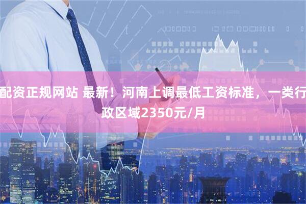 配资正规网站 最新！河南上调最低工资标准，一类行政区域2350元/月