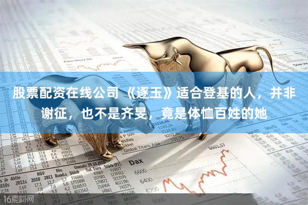 股票配资在线公司 《逐玉》适合登基的人，并非谢征，也不是齐旻，竟是体恤百姓的她
