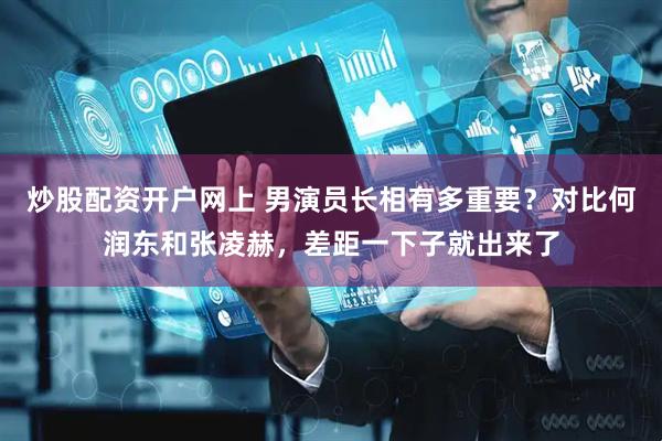炒股配资开户网上 男演员长相有多重要？对比何润东和张凌赫，差距一下子就出来了