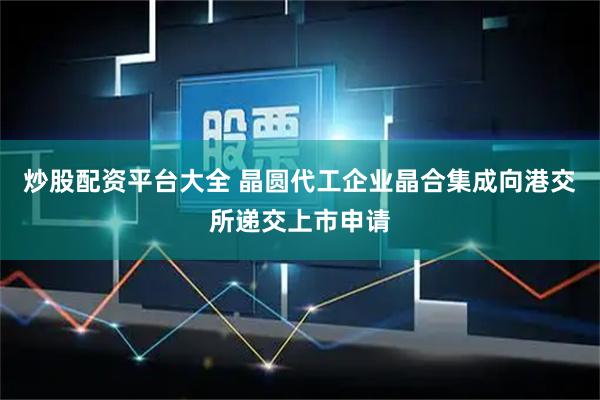 炒股配资平台大全 晶圆代工企业晶合集成向港交所递交上市申请