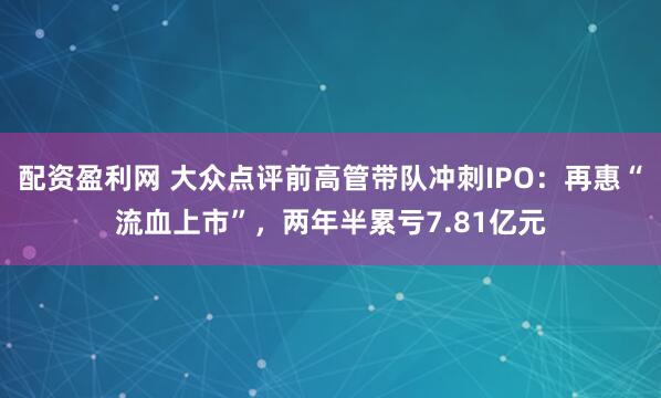 配资盈利网 大众点评前高管带队冲刺IPO：再惠“流血上市”，两年半累亏7.81亿元