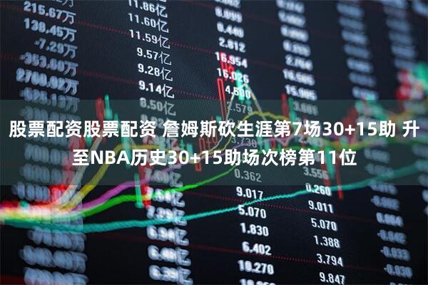 股票配资股票配资 詹姆斯砍生涯第7场30+15助 升至NBA历史30+15助场次榜第11位