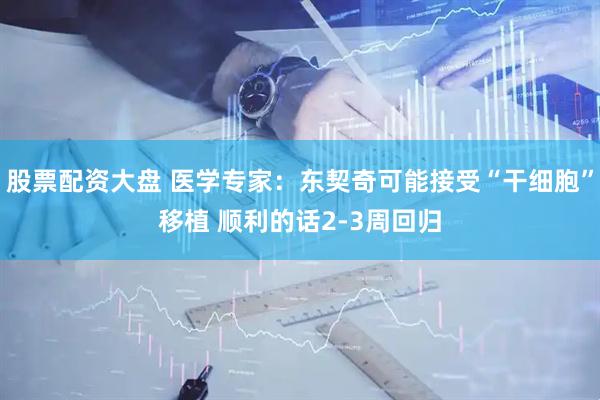 股票配资大盘 医学专家：东契奇可能接受“干细胞”移植 顺利的话2-3周回归