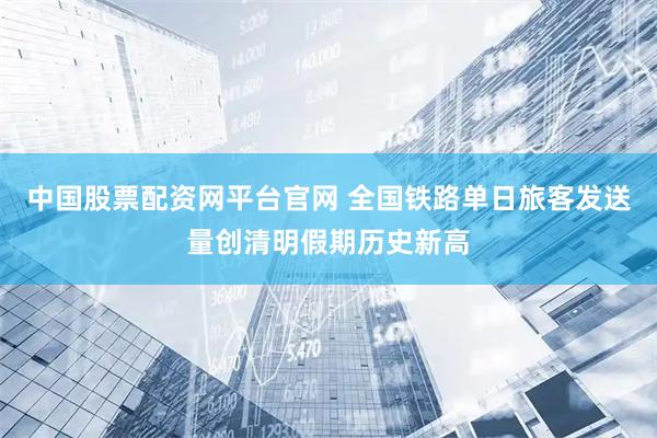 中国股票配资网平台官网 全国铁路单日旅客发送量创清明假期历史新高