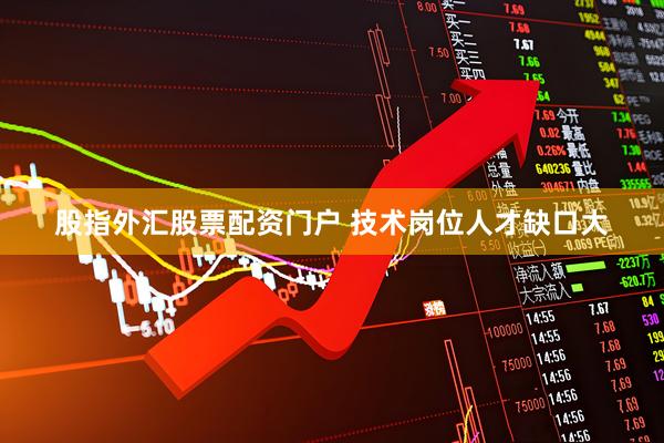 股指外汇股票配资门户 技术岗位人才缺口大