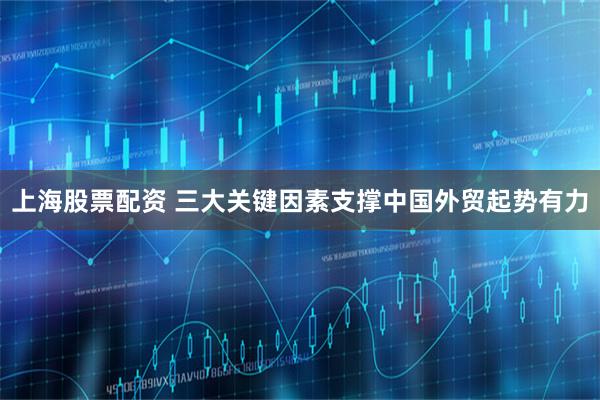 上海股票配资 三大关键因素支撑中国外贸起势有力