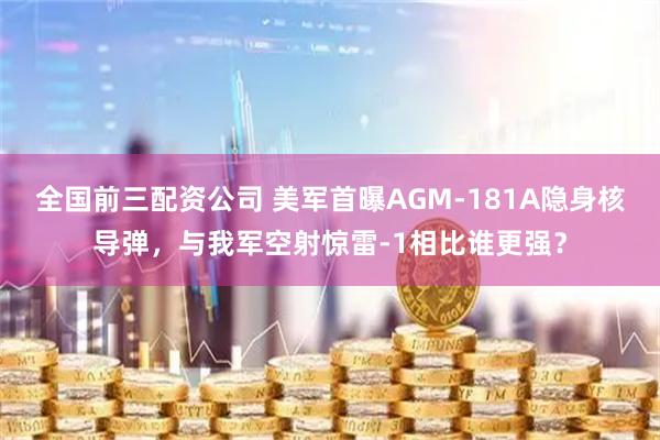 全国前三配资公司 美军首曝AGM-181A隐身核导弹，与我军空射惊雷-1相比谁更强？