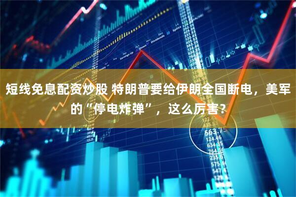 短线免息配资炒股 特朗普要给伊朗全国断电，美军的“停电炸弹”，这么厉害？