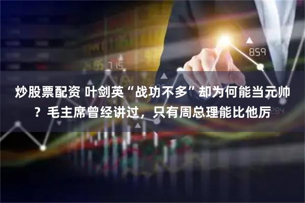 炒股票配资 叶剑英“战功不多”却为何能当元帅？毛主席曾经讲过，只有周总理能比他厉