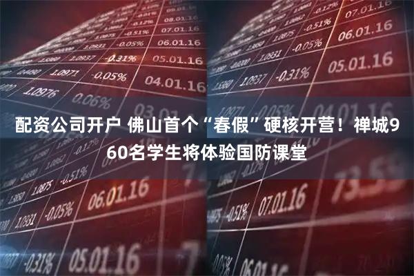 配资公司开户 佛山首个“春假”硬核开营！禅城960名学生将体验国防课堂