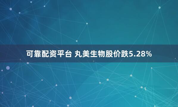 可靠配资平台 丸美生物股价跌5.28%