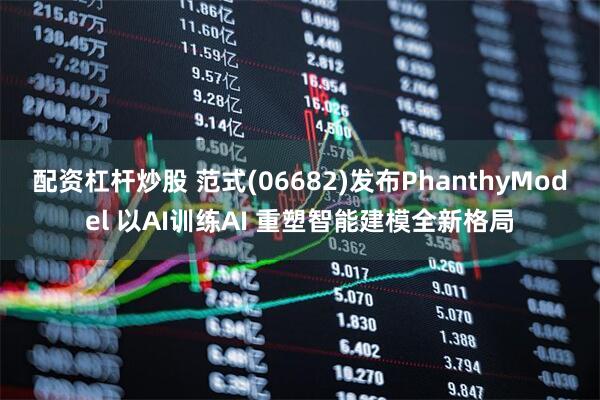 配资杠杆炒股 范式(06682)发布PhanthyModel 以AI训练AI 重塑智能建模全新格局