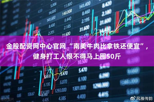 金股配资网中心官网 “南美牛肉比拿铁还便宜”，健身打工人恨不得马上囤50斤
