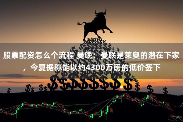股票配资怎么个流程 曼晚：曼联是莱奥的潜在下家，今夏据称能以约4300万镑的低价签下