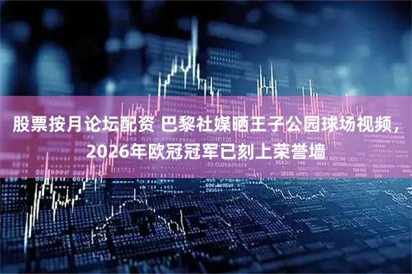 股票按月论坛配资 巴黎社媒晒王子公园球场视频，2026年欧冠冠军已刻上荣誉墙