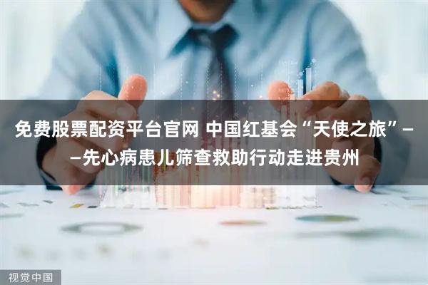 免费股票配资平台官网 中国红基会“天使之旅”——先心病患儿筛查救助行动走进贵州